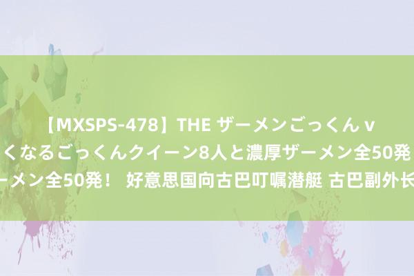 【MXSPS-478】THE ザーメンごっくん vol.2 飲めば飲むほどエロくなるごっくんクイーン8人と濃厚ザーメン全50発！ 好意思国向古巴叮嘱潜艇 古巴副外长：其未受邀请