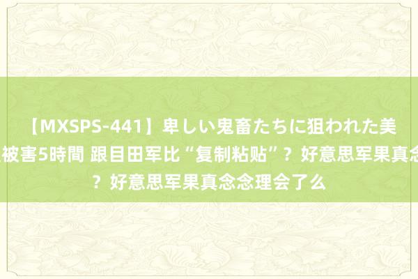 【MXSPS-441】卑しい鬼畜たちに狙われた美女15名 痴漢被害5時間 跟目田军比“复制粘贴”？好意思军果真念念理会了么