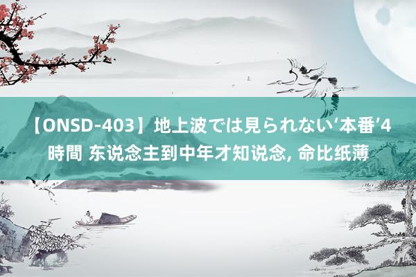 【ONSD-403】地上波では見られない‘本番’4時間 东说念主到中年才知说念, 命比纸薄