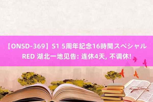 【ONSD-369】S1 5周年記念16時間スペシャル RED 湖北一地见告: 连休4天, 不调休!