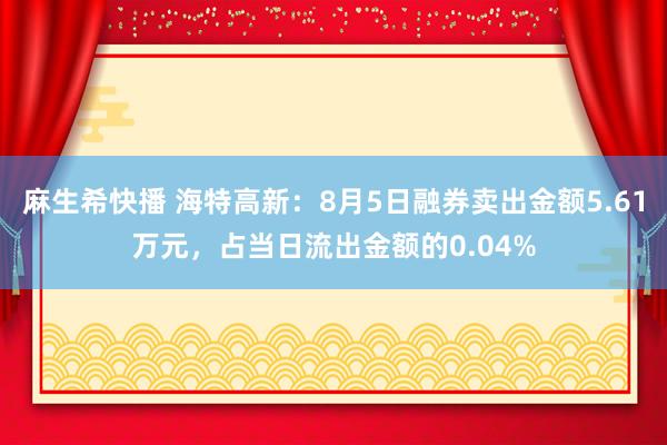 麻生希快播 海特高新：8月5日融券卖出金额5.61万元，占当日流出金额的0.04%