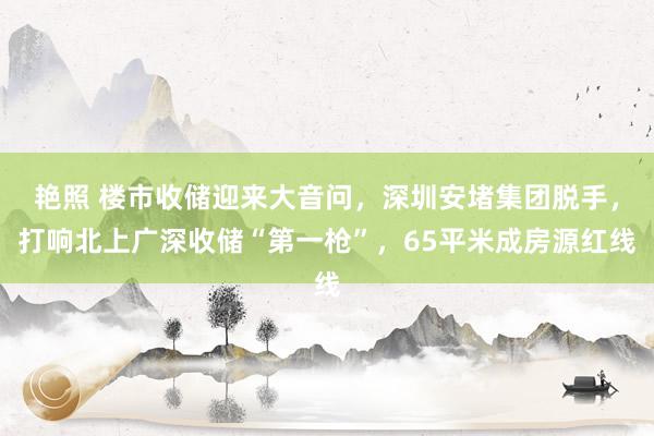 艳照 楼市收储迎来大音问，深圳安堵集团脱手，打响北上广深收储“第一枪”，65平米成房源红线