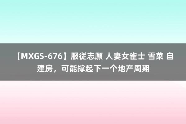 【MXGS-676】服従志願 人妻女雀士 雪菜 自建房，可能撑起下一个地产周期