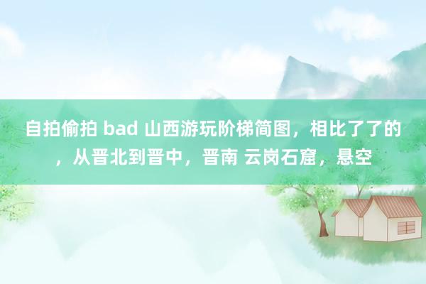 自拍偷拍 bad 山西游玩阶梯简图，相比了了的，从晋北到晋中，晋南 云岗石窟，悬空