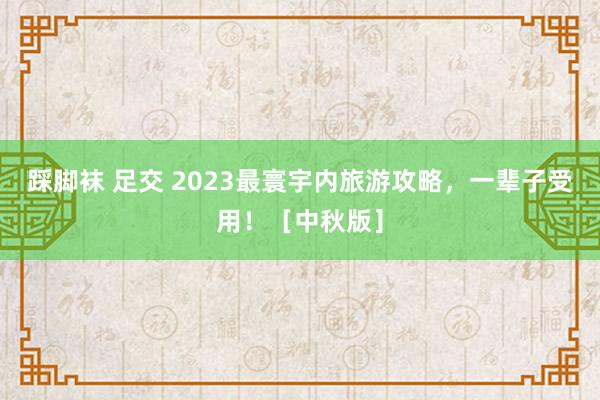 踩脚袜 足交 2023最寰宇内旅游攻略，一辈子受用！［中秋版］