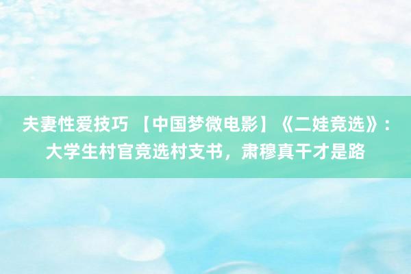 夫妻性爱技巧 【中国梦微电影】《二娃竞选》：大学生村官竞选村支书，肃穆真干才是路