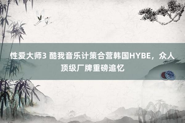 性爱大师3 酷我音乐计策合营韩国HYBE，众人顶级厂牌重磅追忆