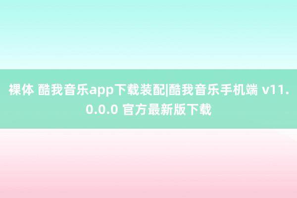 裸体 酷我音乐app下载装配|酷我音乐手机端 v11.0.0.0 官方最新版下载